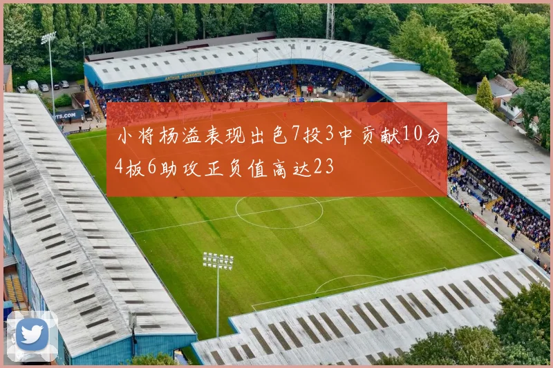 小将杨溢表现出色7投3中贡献10分4板6助攻正负值高达23