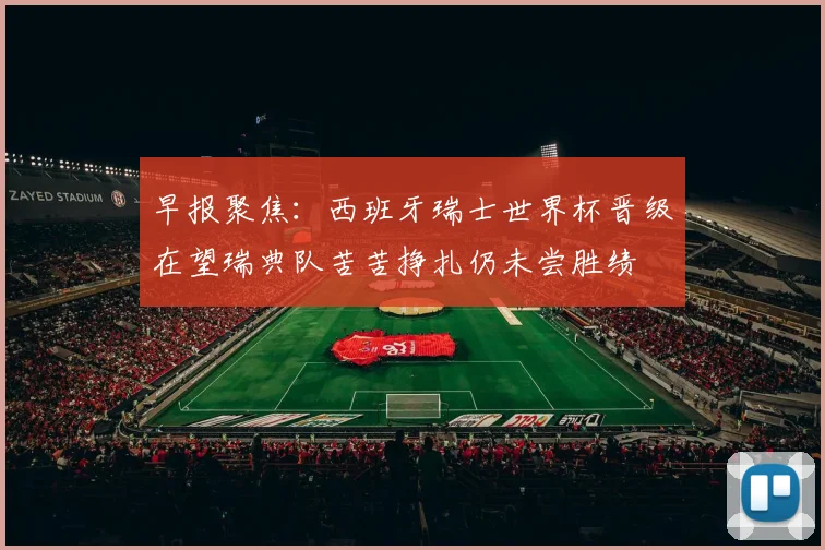 早报聚焦：西班牙瑞士世界杯晋级在望瑞典队苦苦挣扎仍未尝胜绩
