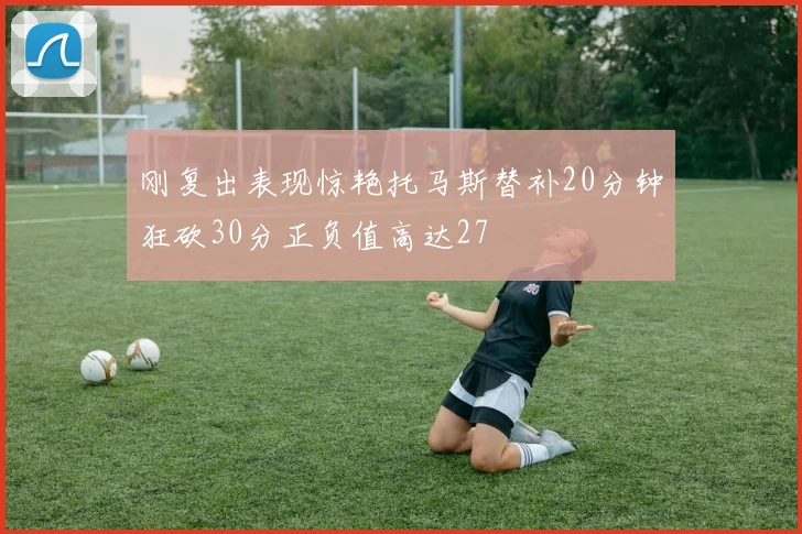刚复出表现惊艳托马斯替补20分钟狂砍30分正负值高达27