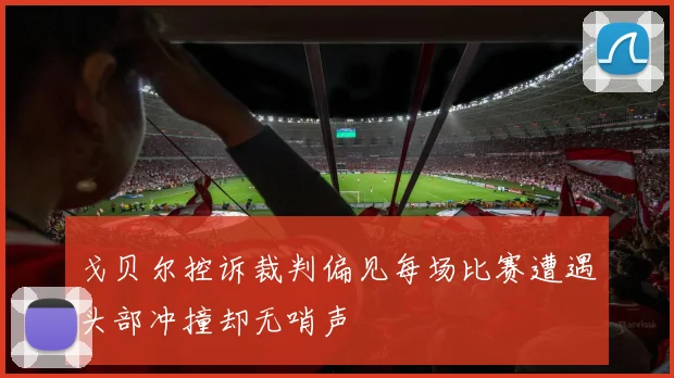 戈贝尔控诉裁判偏见每场比赛遭遇头部冲撞却无哨声