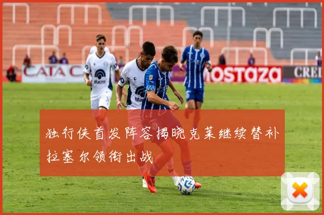 独行侠首发阵容揭晓克莱继续替补拉塞尔领衔出战