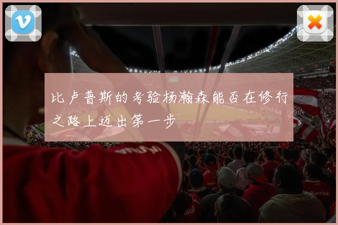 比卢普斯的考验杨瀚森能否在修行之路上迈出第一步