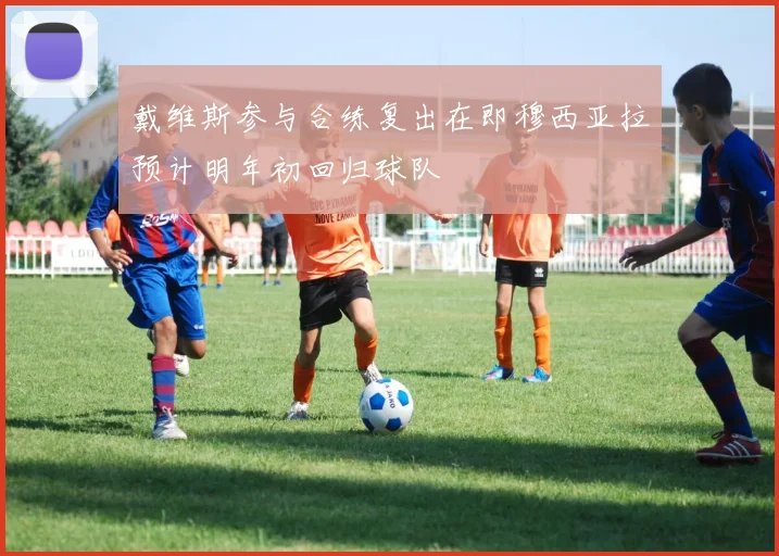 戴维斯参与合练复出在即穆西亚拉预计明年初回归球队