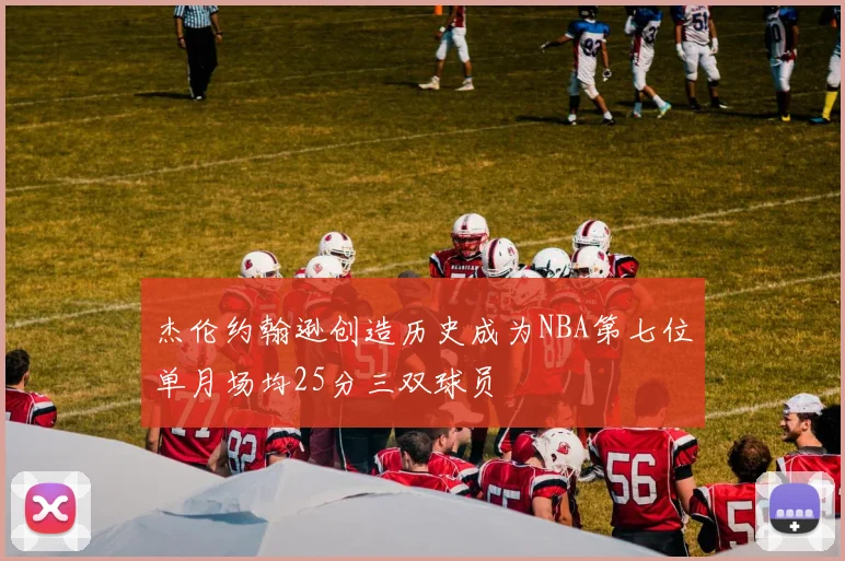 杰伦约翰逊创造历史成为NBA第七位单月场均25分三双球员