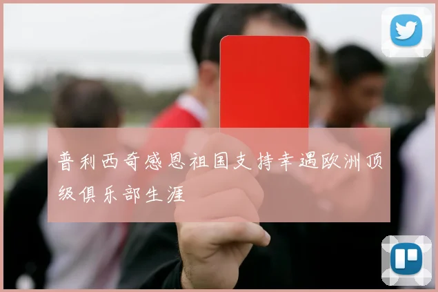 普利西奇感恩祖国支持幸遇欧洲顶级俱乐部生涯