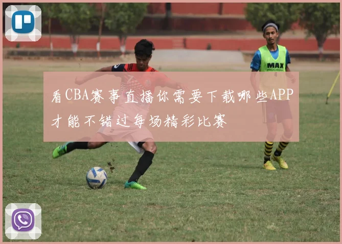 看CBA赛事直播你需要下载哪些APP才能不错过每场精彩比赛