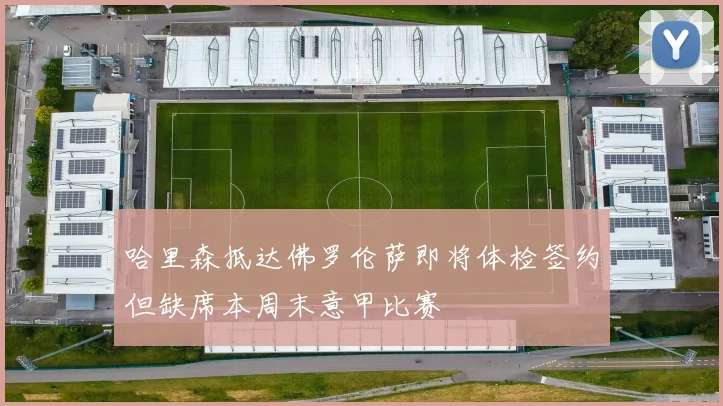 哈里森抵达佛罗伦萨即将体检签约但缺席本周末意甲比赛