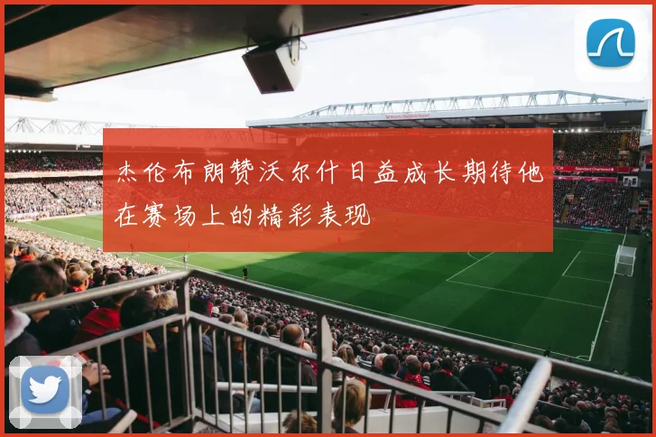 杰伦布朗赞沃尔什日益成长期待他在赛场上的精彩表现