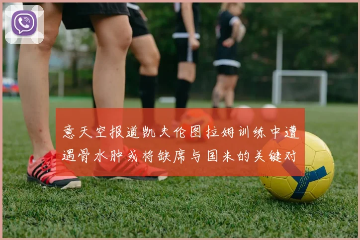 意天空报道凯夫伦图拉姆训练中遭遇骨水肿或将缺席与国米的关键对决