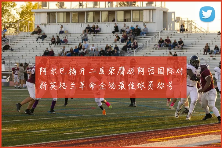 阿尔巴梅开二度荣膺迈阿密国际对新英格兰革命全场最佳球员称号