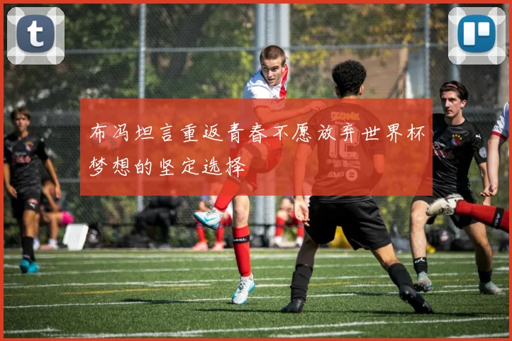 布冯坦言重返青春不愿放弃世界杯梦想的坚定选择