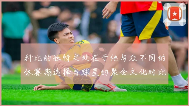 科比的独特之处在于他与众不同的休赛期选择与球星的聚会文化对比
