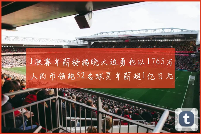 J联赛年薪榜揭晓大迫勇也以1765万人民币领跑52名球员年薪超1亿日元