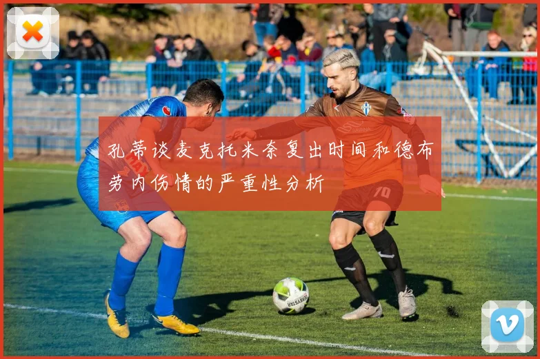 孔蒂谈麦克托米奈复出时间和德布劳内伤情的严重性分析