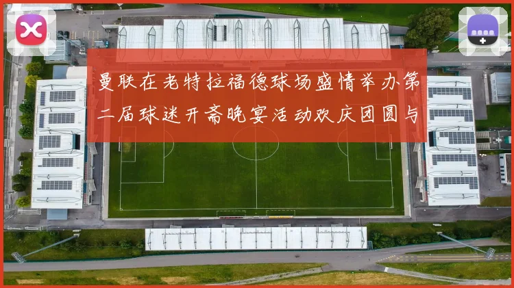曼联在老特拉福德球场盛情举办第二届球迷开斋晚宴活动欢庆团圆与友谊