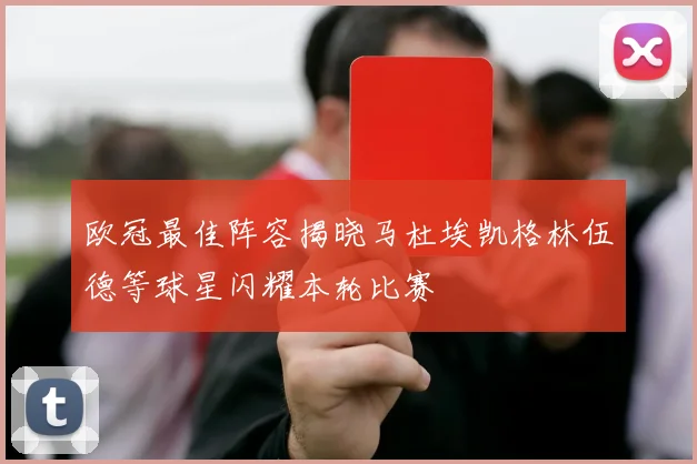欧冠最佳阵容揭晓马杜埃凯格林伍德等球星闪耀本轮比赛