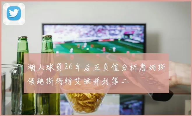 湖人球员26年后正负值分析詹姆斯领跑斯玛特艾顿并列第二