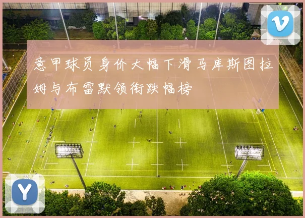 意甲球员身价大幅下滑马库斯图拉姆与布雷默领衔跌幅榜
